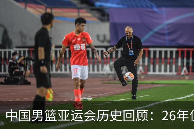中国男篮亚运会历史回顾：26年仅获第四，曾辉煌于8金2银2铜
