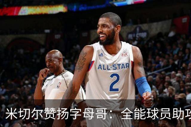 米切尔赞扬字母哥：全能球员助攻与得分兼备